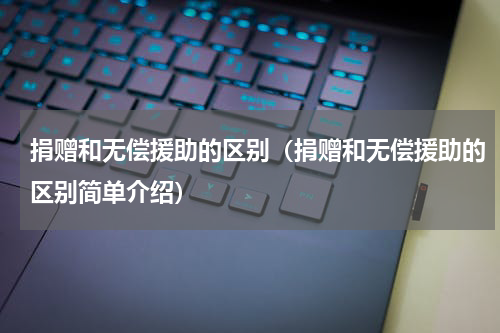捐赠和无偿援助的区别（捐赠和无偿援助的区别简单介绍）