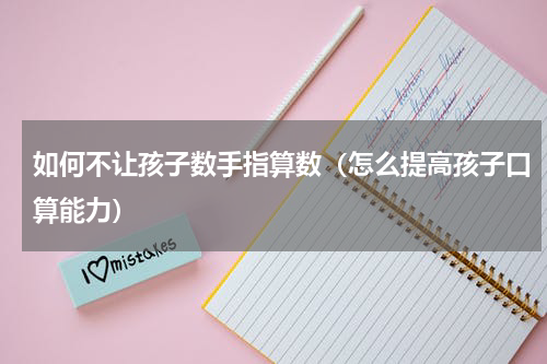 如何不让孩子数手指算数（怎么提高孩子口算能力）