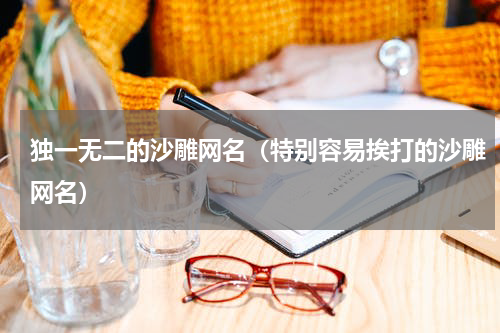 独一无二的沙雕网名（特别容易挨打的沙雕网名）