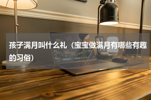 孩子满月叫什么礼（宝宝做满月有哪些有趣的习俗）