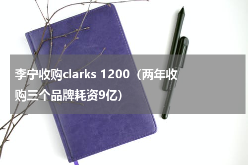 李宁收购clarks 1200（两年收购三个品牌耗资9亿）