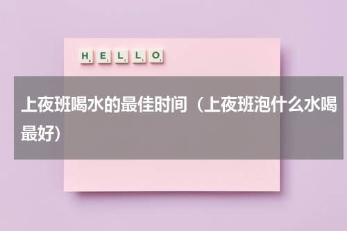 上夜班喝水的最佳时间（上夜班泡什么水喝最好）