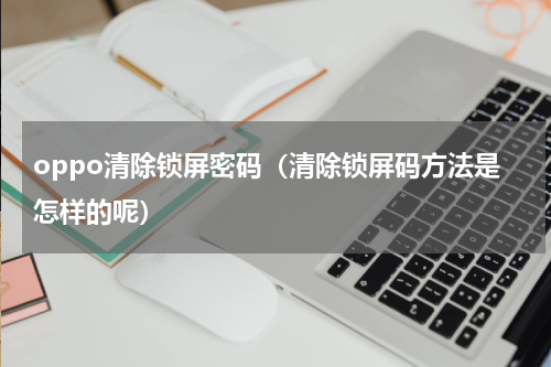 oppo清除锁屏密码（清除锁屏码方法是怎样的呢）