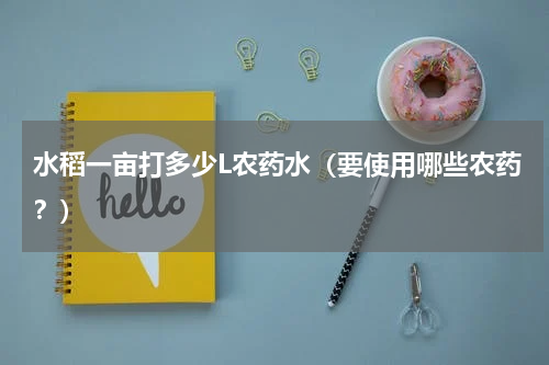 水稻一亩打多少L农药水（要使用哪些农药？）