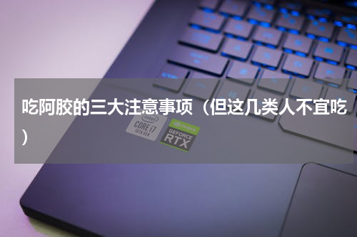 吃阿胶的三大注意事项（但这几类人不宜吃）
