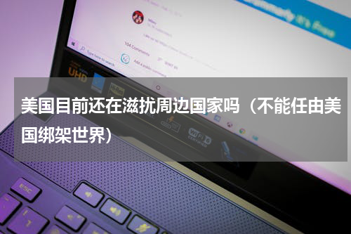 美国目前还在滋扰周边国家吗（不能任由美国绑架世界）