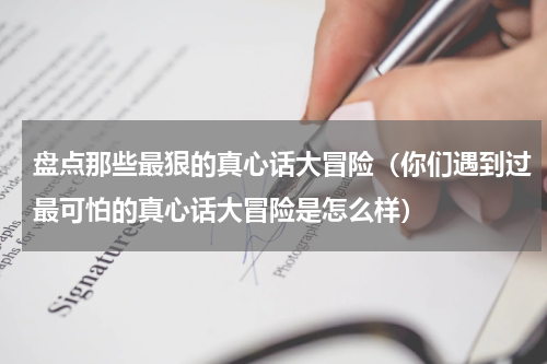 盘点那些最狠的真心话大冒险（你们遇到过最可怕的真心话大冒险是怎么样）