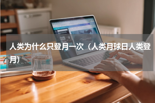 人类为什么只登月一次（人类月球日人类登月）