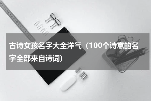 古诗女孩名字大全洋气（100个诗意的名字全部来自诗词）