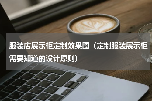 服装店展示柜定制效果图（定制服装展示柜需要知道的设计原则）