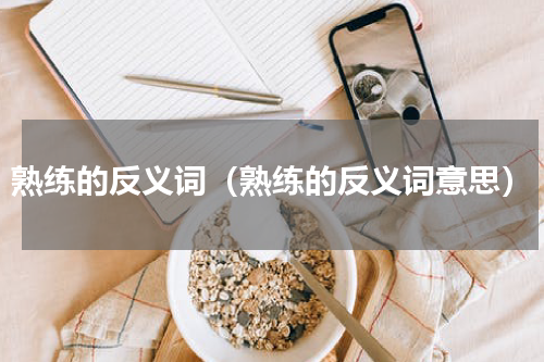 熟练的反义词（熟练的反义词意思）