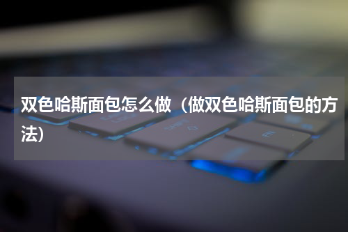 双色哈斯面包怎么做（做双色哈斯面包的方法）