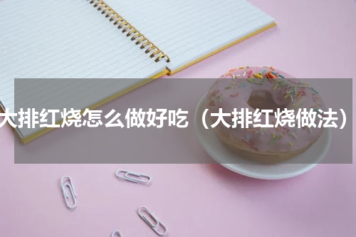 大排红烧怎么做好吃（大排红烧做法）