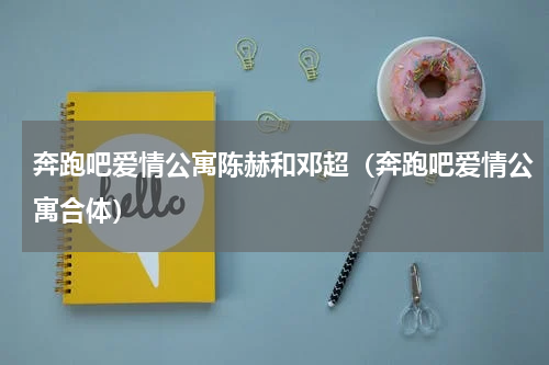奔跑吧爱情公寓陈赫和邓超（奔跑吧爱情公寓合体）