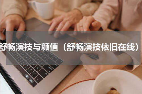 舒畅演技与颜值（舒畅演技依旧在线）