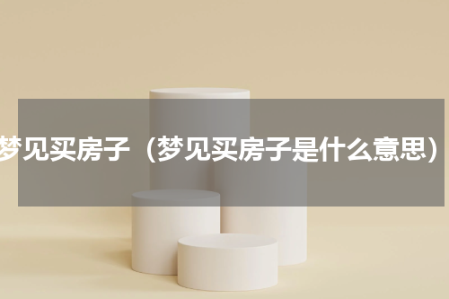 梦见买房子（梦见买房子是什么意思）