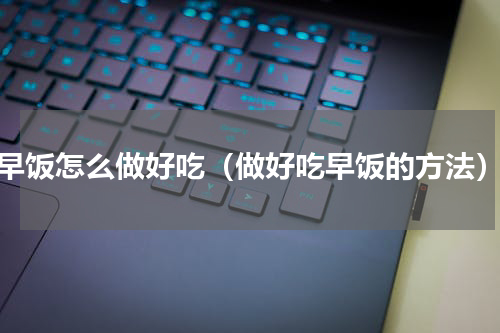 早饭怎么做好吃（做好吃早饭的方法）