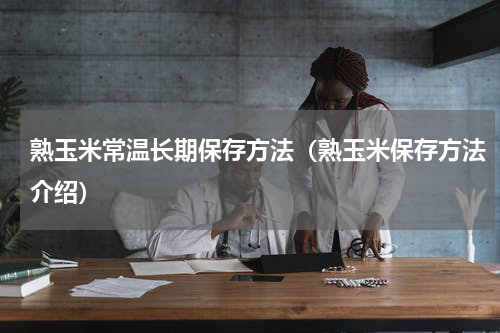 熟玉米常温长期保存方法（熟玉米保存方法介绍）