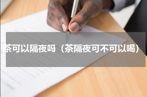 茶可以隔夜吗（茶隔夜可不可以喝）