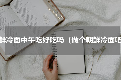 朝鲜冷面中午吃好吃吗（做个朝鲜冷面吧）