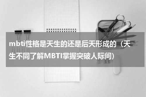 mbti性格是天生的还是后天形成的（天生不同了解MBTI掌握突破人际间）