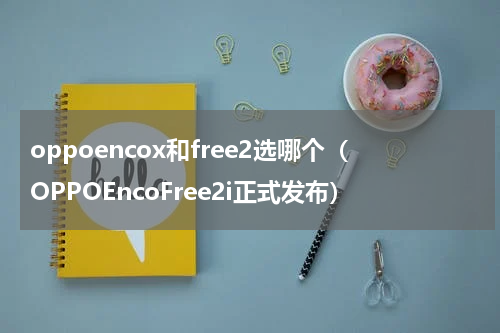 oppoencox和free2选哪个（OPPOEncoFree2i正式发布）