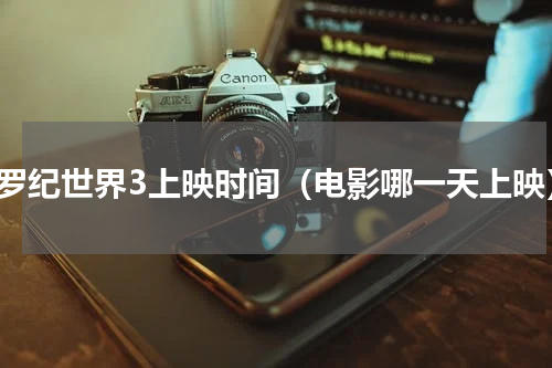 侏罗纪世界3上映时间（电影哪一天上映）