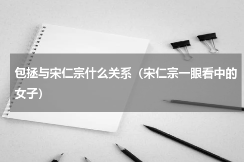 包拯与宋仁宗什么关系（宋仁宗一眼看中的女子）