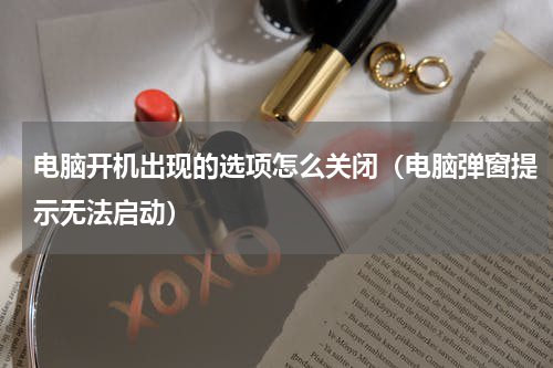 电脑开机出现的选项怎么关闭（电脑弹窗提示无法启动）