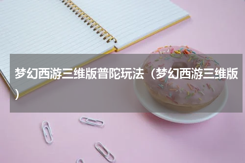 梦幻西游三维版普陀玩法（梦幻西游三维版）