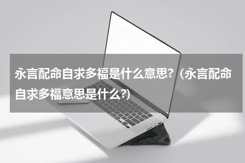 永言配命自求多福是什么意思?（永言配命自求多福意思是什么?）