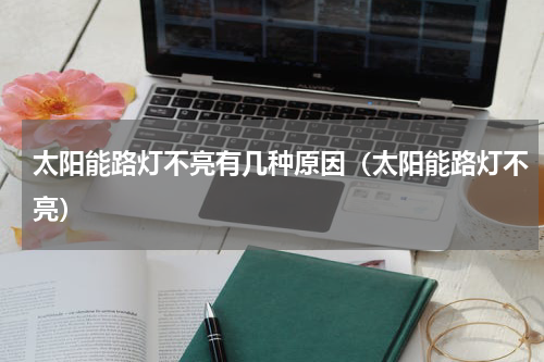 太阳能路灯不亮有几种原因（太阳能路灯不亮）