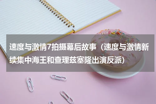 速度与激情7拍摄幕后故事（速度与激情新续集中海王和查理兹塞隆出演反派）