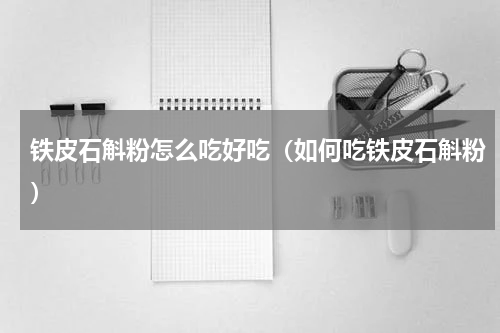 铁皮石斛粉怎么吃好吃（如何吃铁皮石斛粉）