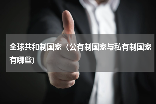 全球共和制国家（公有制国家与私有制国家有哪些）