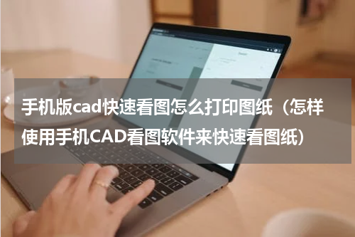 手机版cad快速看图怎么打印图纸（怎样使用手机CAD看图软件来快速看图纸）
