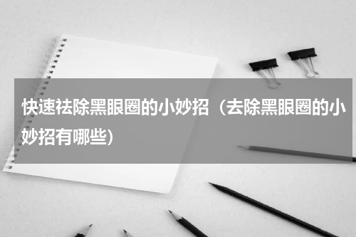 快速祛除黑眼圈的小妙招（去除黑眼圈的小妙招有哪些）