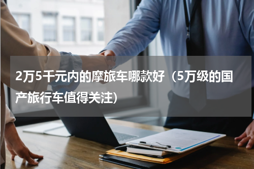 2万5千元内的摩旅车哪款好（5万级的国产旅行车值得关注）
