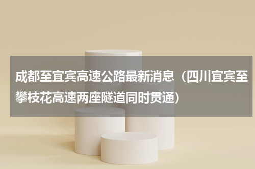 成都至宜宾高速公路最新消息（四川宜宾至攀枝花高速两座隧道同时贯通）