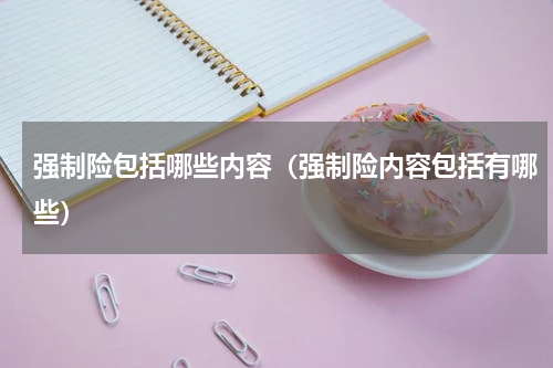 强制险包括哪些内容（强制险内容包括有哪些）