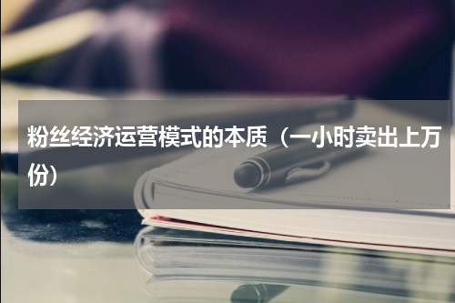 粉丝经济运营模式的本质（一小时卖出上万份）
