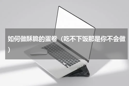 如何做酥脆的蛋卷（吃不下饭那是你不会做）