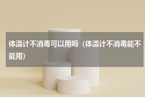 体温计不消毒可以用吗（体温计不消毒能不能用）
