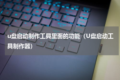 u盘启动制作工具里面的功能（U盘启动工具制作器）