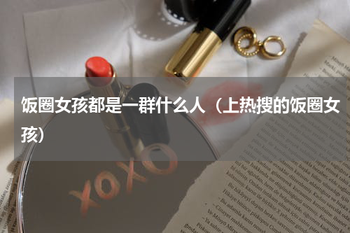 饭圈女孩都是一群什么人（上热搜的饭圈女孩）