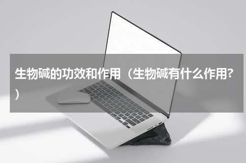 生物碱的功效和作用（生物碱有什么作用?）
