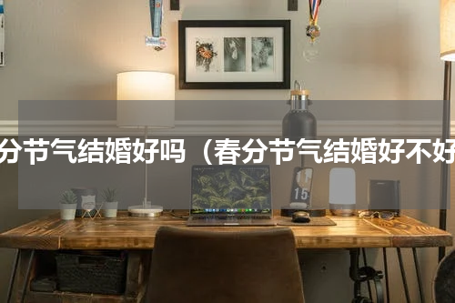 春分节气结婚好吗（春分节气结婚好不好）