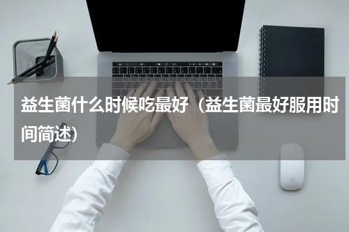 益生菌什么时候吃最好（益生菌最好服用时间简述）