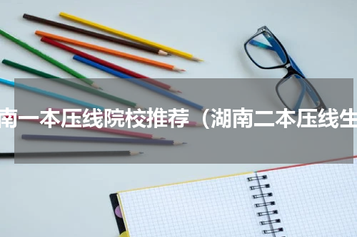 湖南一本压线院校推荐（湖南二本压线生）