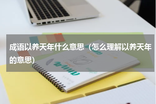 成语以养天年什么意思（怎么理解以养天年的意思）
